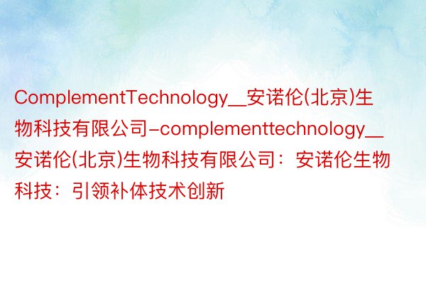 ComplementTechnology__安诺伦(北京)生物科技有限公司-complementtechnology__安诺伦(北京)生物科技有限公司：安诺伦生物科技：引领补体技术创新