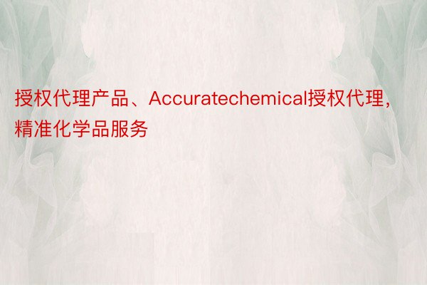 授权代理产品、Accuratechemical授权代理，精准化学品服务